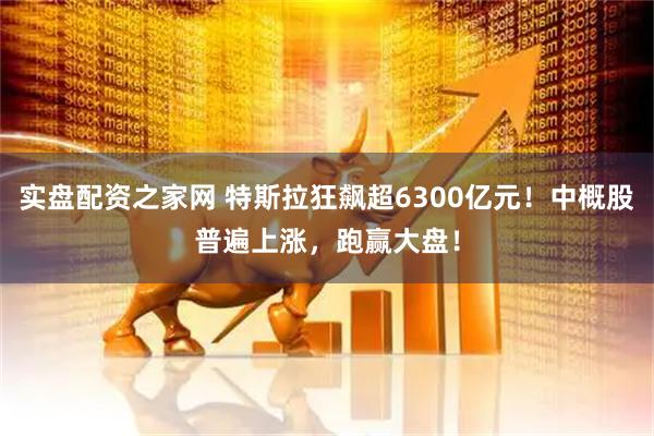 实盘配资之家网 特斯拉狂飙超6300亿元！中概股普遍上涨，跑赢大盘！