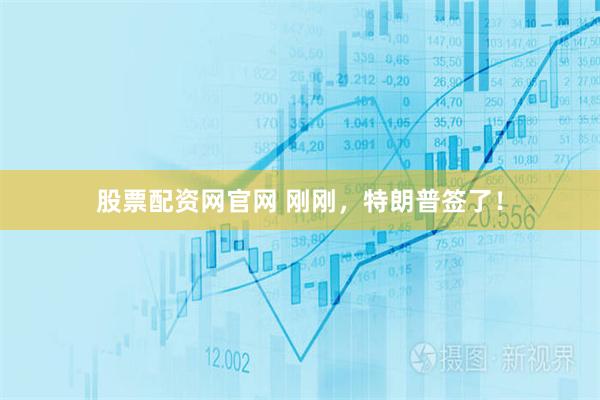 股票配资网官网 刚刚，特朗普签了！