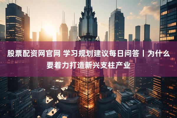 股票配资网官网 学习规划建议每日问答丨为什么要着力打造新兴支柱产业