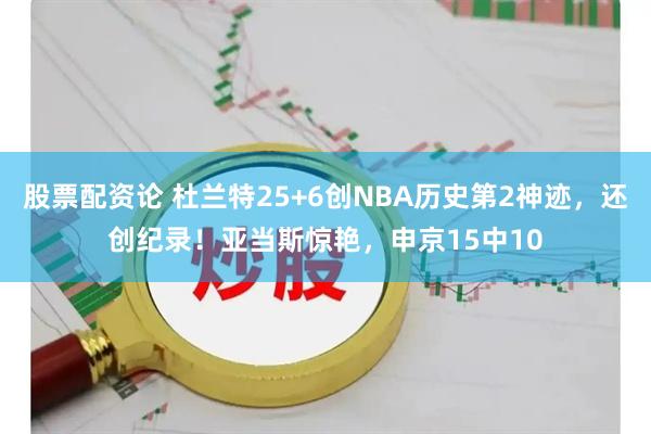 股票配资论 杜兰特25+6创NBA历史第2神迹，还创纪录！亚当斯惊艳，申京15中10