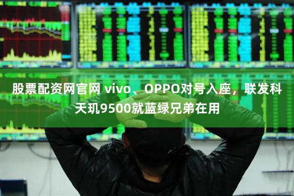 股票配资网官网 vivo、OPPO对号入座，联发科天玑9500就蓝绿兄弟在用