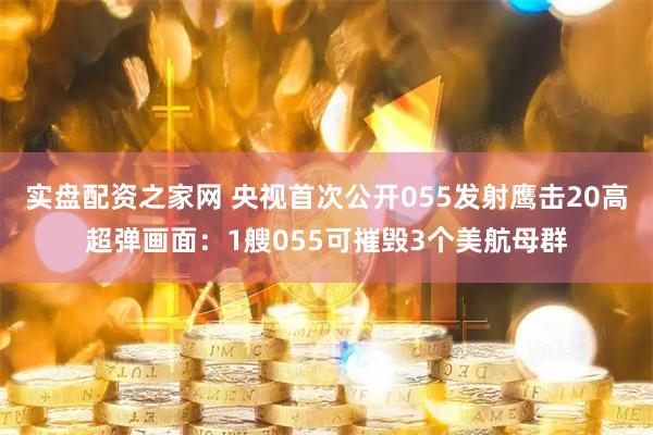 实盘配资之家网 央视首次公开055发射鹰击20高超弹画面：1艘055可摧毁3个美航母群