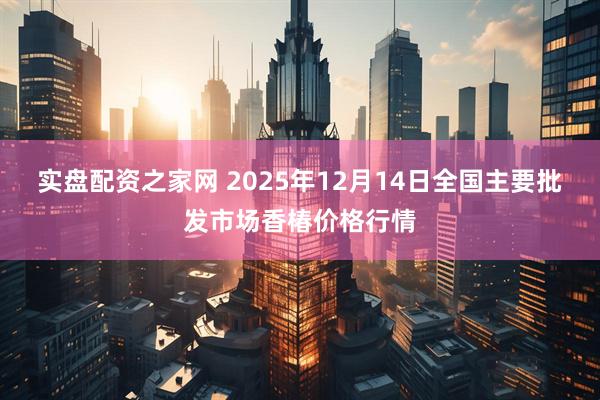 实盘配资之家网 2025年12月14日全国主要批发市场香椿价格行情