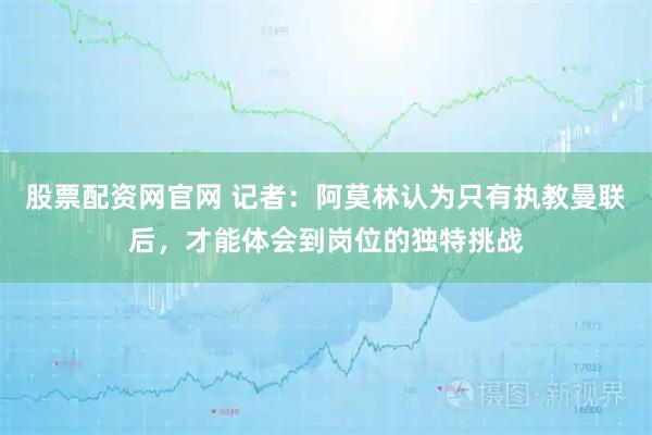 股票配资网官网 记者：阿莫林认为只有执教曼联后，才能体会到岗位的独特挑战