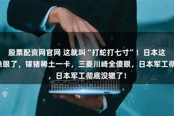 股票配资网官网 这就叫“打蛇打七寸”！日本这次是真的急眼了，镓锗稀土一卡，三菱川崎全傻眼，日本军工彻底没辙了！