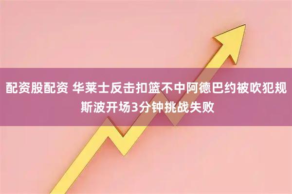 配资股配资 华莱士反击扣篮不中阿德巴约被吹犯规 斯波开场3分钟挑战失败