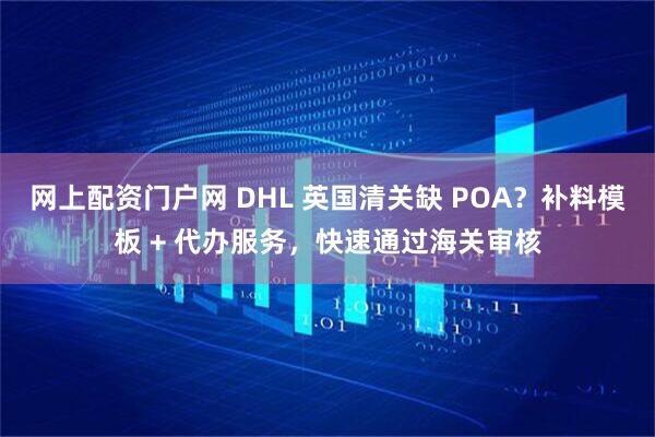 网上配资门户网 DHL 英国清关缺 POA？补料模板 + 代办服务，快速通过海关审核
