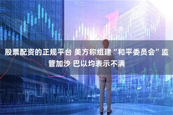 股票配资的正规平台 美方称组建“和平委员会”监管加沙 巴以均表示不满