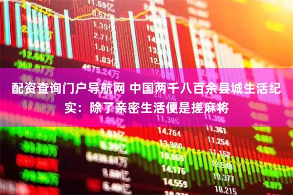 配资查询门户导航网 中国两千八百余县城生活纪实：除了亲密生活便是搓麻将