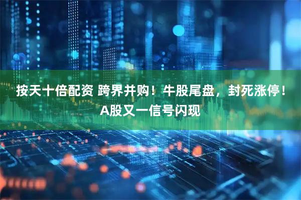 按天十倍配资 跨界并购！牛股尾盘，封死涨停！A股又一信号闪现