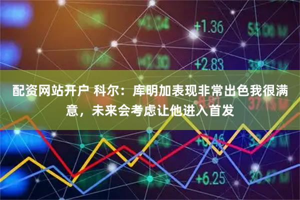 配资网站开户 科尔：库明加表现非常出色我很满意，未来会考虑让他进入首发