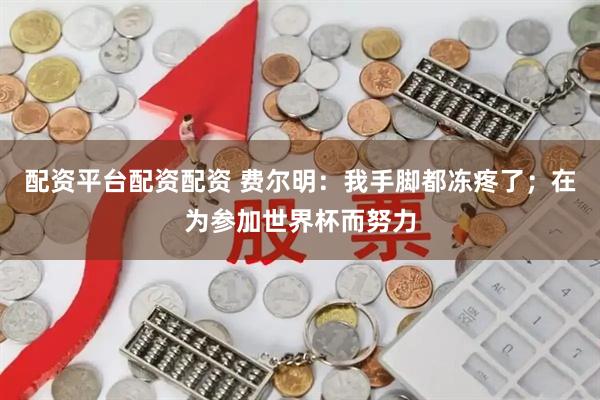 配资平台配资配资 费尔明：我手脚都冻疼了；在为参加世界杯而努力