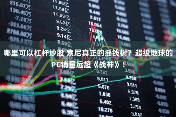 哪里可以杠杆炒股 索尼真正的摇钱树？超级地球的PC销量远超《战神》！