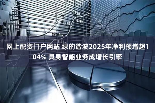 网上配资门户网站 绿的谐波2025年净利预增超104% 具身智能业务成增长引擎