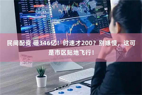 民间配资 砸346亿！时速才200？别嫌慢，这可是市区贴地飞行！