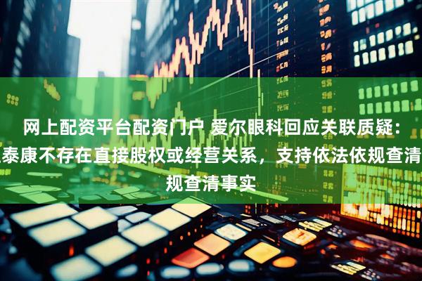 网上配资平台配资门户 爱尔眼科回应关联质疑：与恒泰康不存在直接股权或经营关系，支持依法依规查清事实