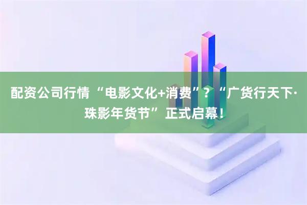 配资公司行情 “电影文化+消费”？“广货行天下·珠影年货节” 正式启幕！