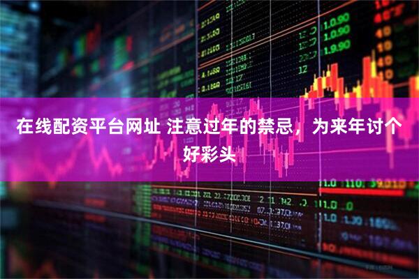 在线配资平台网址 注意过年的禁忌，为来年讨个好彩头