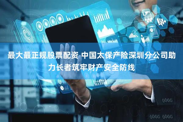最大最正规股票配资 中国太保产险深圳分公司助力长者筑牢财产安全防线