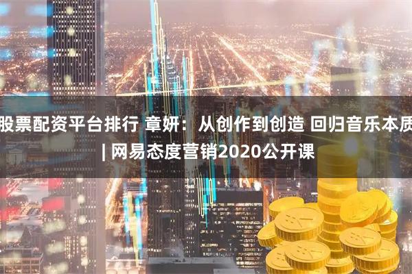 股票配资平台排行 章妍:从创作到创造 回归音乐本质 | 网易态度营销2020公开课
