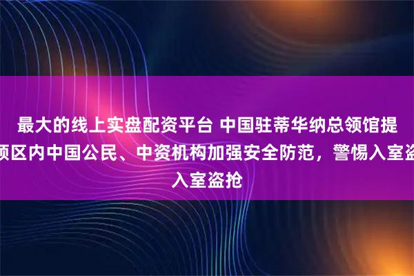 最大的线上实盘配资平台 中国驻蒂华纳总领馆提醒领区内中国公民、中资机构加强安全防范，警惕入室盗抢