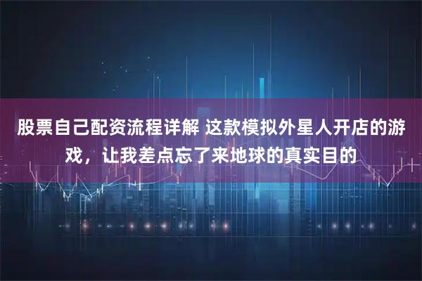 股票自己配资流程详解 这款模拟外星人开店的游戏，让我差点忘了来地球的真实目的