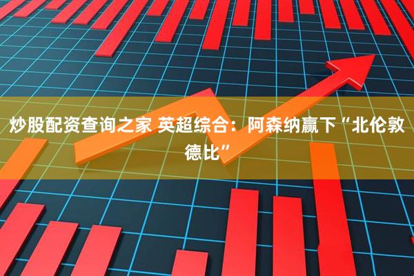炒股配资查询之家 英超综合：阿森纳赢下“北伦敦德比”