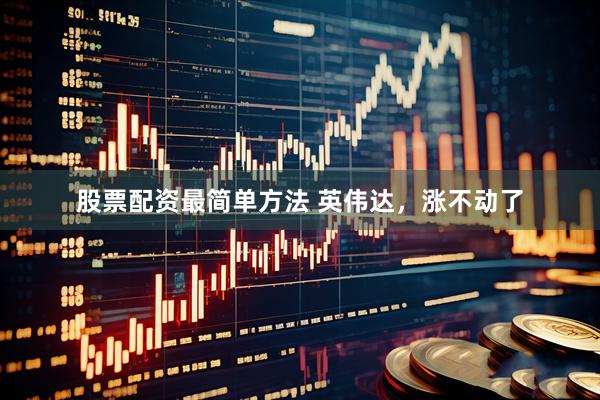 股票配资最简单方法 英伟达，涨不动了
