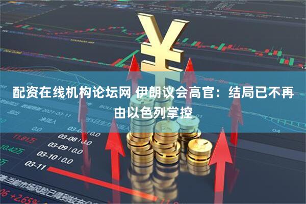 配资在线机构论坛网 伊朗议会高官：结局已不再由以色列掌控