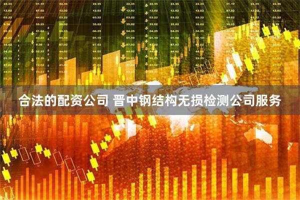 合法的配资公司 晋中钢结构无损检测公司服务