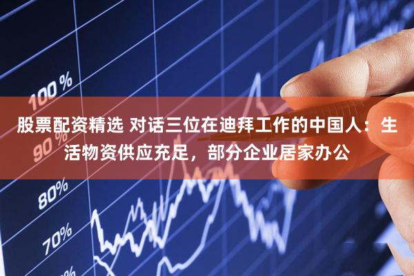 股票配资精选 对话三位在迪拜工作的中国人：生活物资供应充足，部分企业居家办公