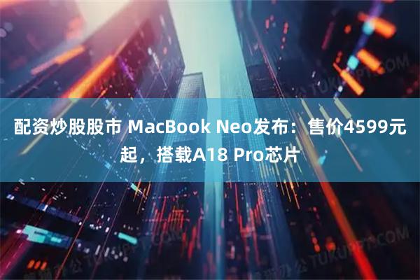 配资炒股股市 MacBook Neo发布：售价4599元起，搭载A18 Pro芯片