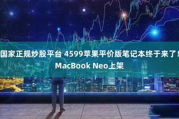 国家正规炒股平台 4599苹果平价版笔记本终于来了！MacBook Neo上架