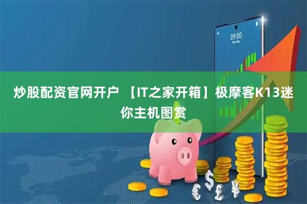 炒股配资官网开户 【IT之家开箱】极摩客K13迷你主机图赏