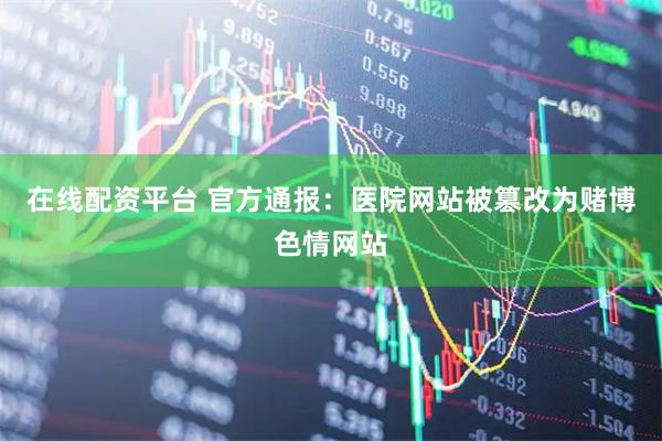 在线配资平台 官方通报：医院网站被篡改为赌博色情网站