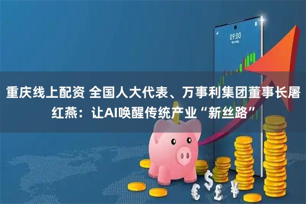 重庆线上配资 全国人大代表、万事利集团董事长屠红燕：让AI唤醒传统产业“新丝路”
