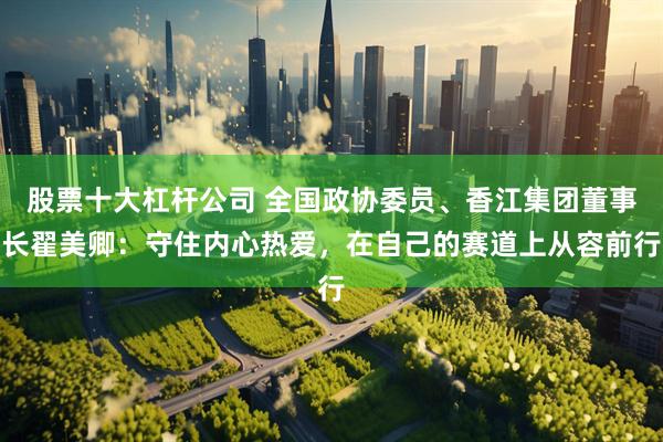 股票十大杠杆公司 全国政协委员、香江集团董事长翟美卿：守住内心热爱，在自己的赛道上从容前行