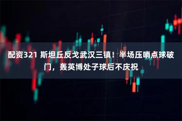 配资321 斯坦丘反戈武汉三镇！半场压哨点球破门，轰英博处子球后不庆祝