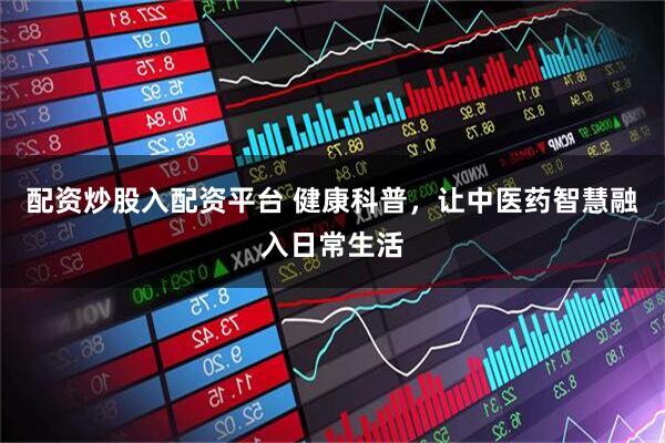 配资炒股入配资平台 健康科普，让中医药智慧融入日常生活