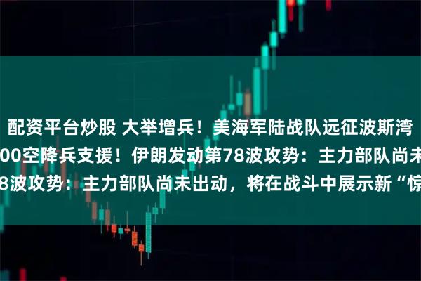 配资平台炒股 大举增兵！美海军陆战队远征波斯湾，五角大楼考虑抽调3000空降兵支援！伊朗发动第78波攻势：主力部队尚未出动，将在战斗中展示新“惊喜”