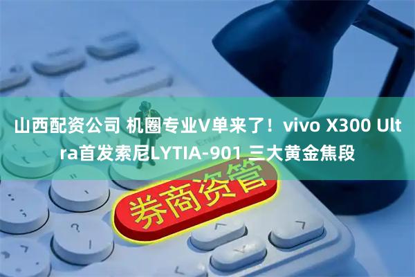 山西配资公司 机圈专业V单来了！vivo X300 Ultra首发索尼LYTIA-901 三大黄金焦段