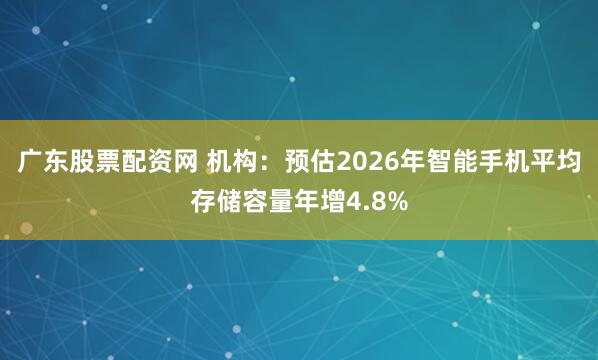 广东股票配资网 机构：预估2026年智能手机平均存储容量年增4.8%