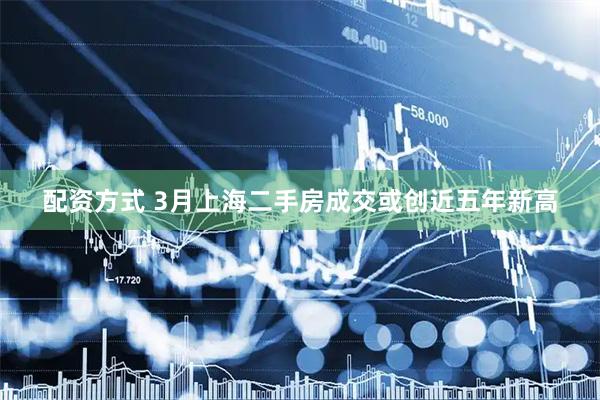 配资方式 3月上海二手房成交或创近五年新高