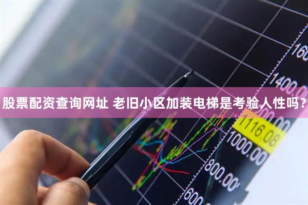 股票配资查询网址 老旧小区加装电梯是考验人性吗？