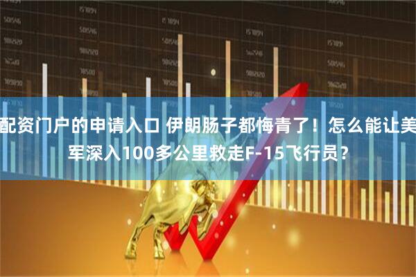 配资门户的申请入口 伊朗肠子都悔青了！怎么能让美军深入100多公里救走F-15飞行员？