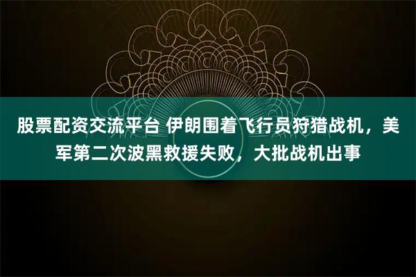 股票配资交流平台 伊朗围着飞行员狩猎战机，美军第二次波黑救援失败，大批战机出事