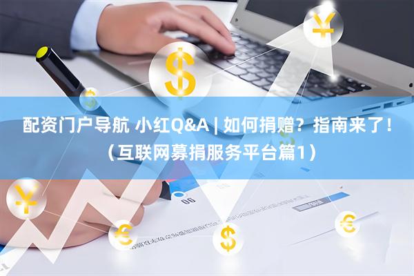 配资门户导航 小红Q&A | 如何捐赠？指南来了！（互联网募捐服务平台篇1）