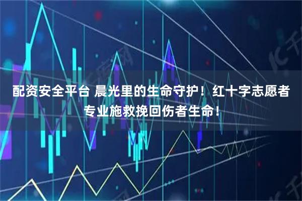 配资安全平台 晨光里的生命守护！红十字志愿者专业施救挽回伤者生命！
