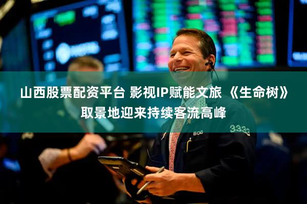 山西股票配资平台 影视IP赋能文旅 《生命树》取景地迎来持续客流高峰