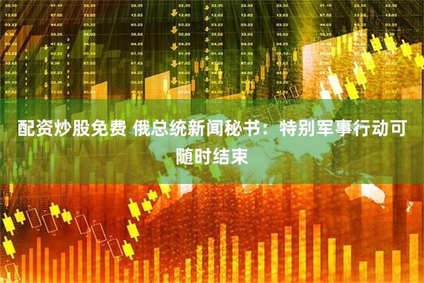 配资炒股免费 俄总统新闻秘书：特别军事行动可随时结束
